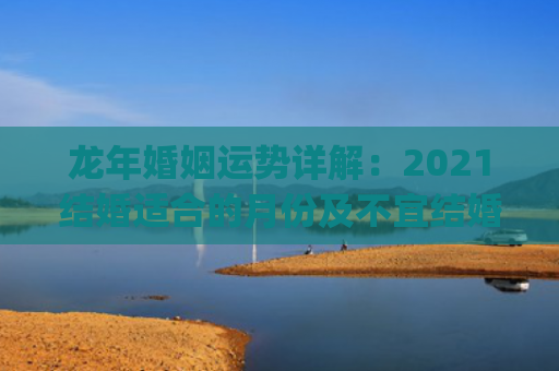 龙年婚姻运势详解：2021结婚适合的月份及不宜结婚的星座(坤卦详解婚姻运势)