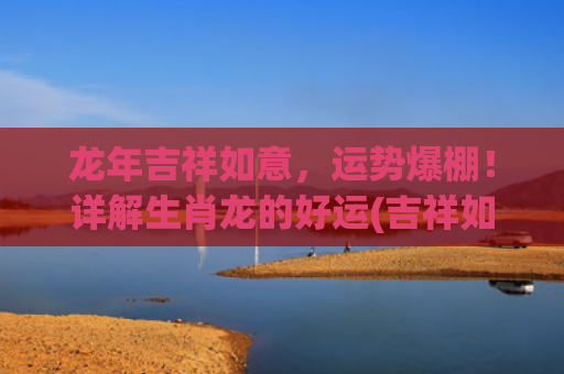 龙年吉祥如意，运势爆棚！详解生肖龙的好运(吉祥如意十月旺运)