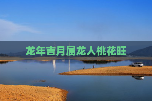 龙年吉月属龙人桃花旺
