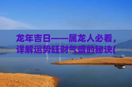 龙年吉日——属龙人必看，详解运势旺财气盛的秘诀(属狗的龙年结婚吉日)
