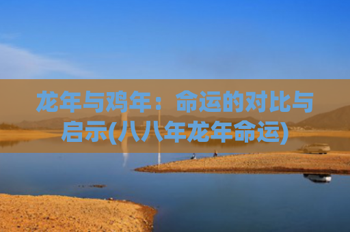 龙年与鸡年：命运的对比与启示(八八年龙年命运)