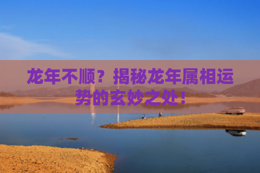 龙年不顺？揭秘龙年属相运势的玄妙之处！