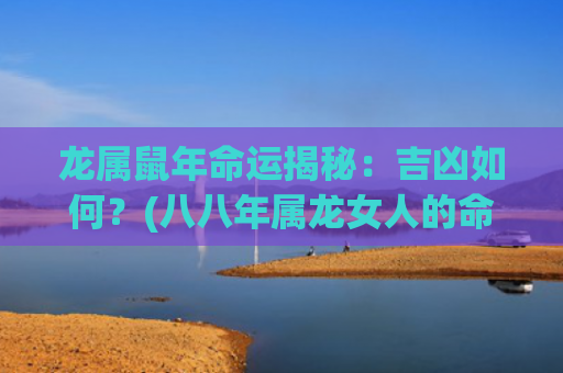 龙属鼠年命运揭秘：吉凶如何？(八八年属龙女人的命运)