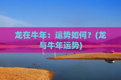 龙在牛年：运势如何？(龙与牛年运势)