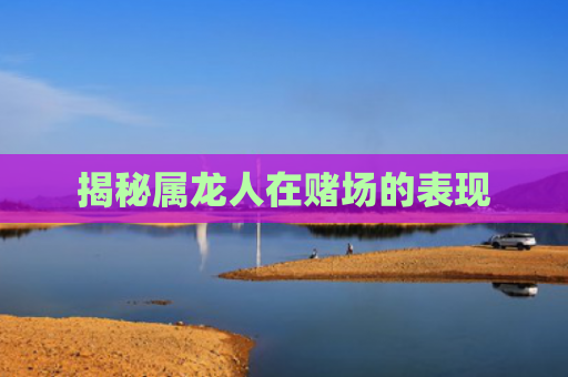 揭秘属龙人在赌场的表现
