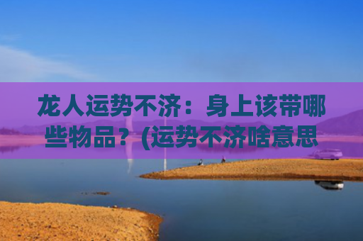 龙人运势不济：身上该带哪些物品？(运势不济啥意思)