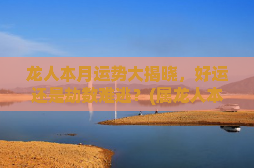 龙人本月运势大揭晓，好运还是劫数难逃？(属龙人本月运势)
