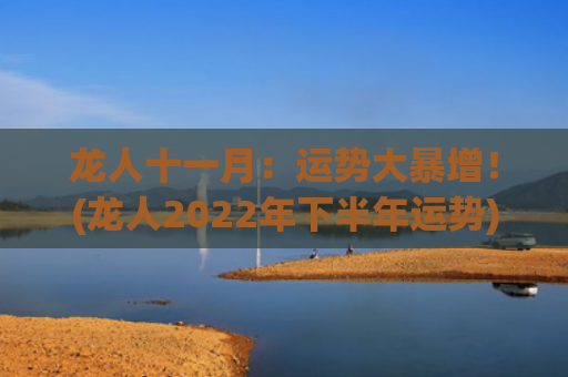 龙人十一月：运势大暴增！(龙人2022年下半年运势)