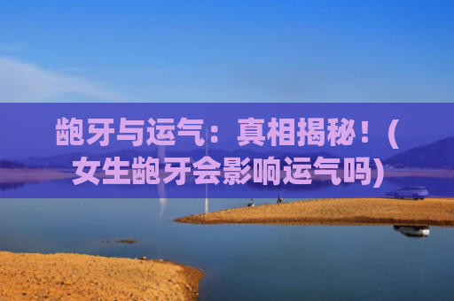 龅牙与运气：真相揭秘！(女生龅牙会影响运气吗)