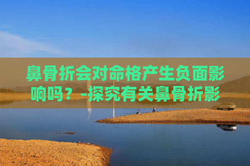 鼻骨折会对命格产生负面影响吗？-探究有关鼻骨折影响命格的迷思
