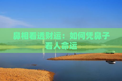 鼻相看透财运：如何凭鼻子看人命运
