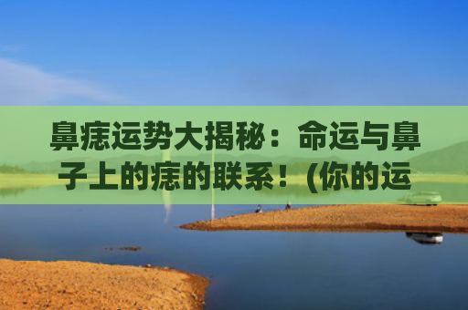 鼻痣运势大揭秘：命运与鼻子上的痣的联系！(你的运势大揭秘)