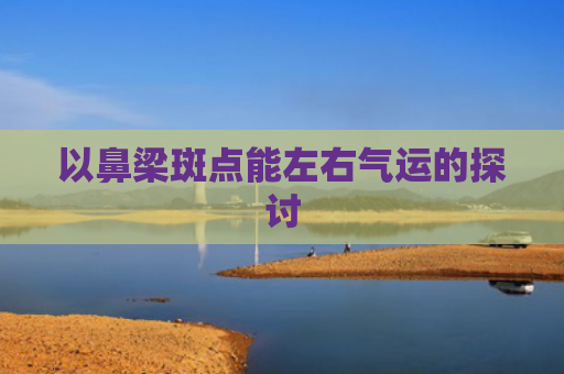 以鼻梁斑点能左右气运的探讨