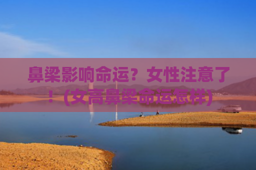 鼻梁影响命运？女性注意了！(女高鼻梁命运怎样)
