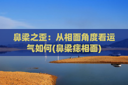鼻梁之歪：从相面角度看运气如何(鼻梁痣相面)