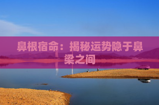 鼻根宿命：揭秘运势隐于鼻梁之间