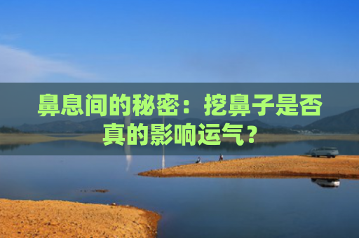 鼻息间的秘密：挖鼻子是否真的影响运气？