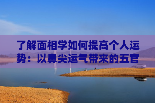 了解面相学如何提高个人运势：以鼻尖运气带来的五官启示(如何看待面相学)