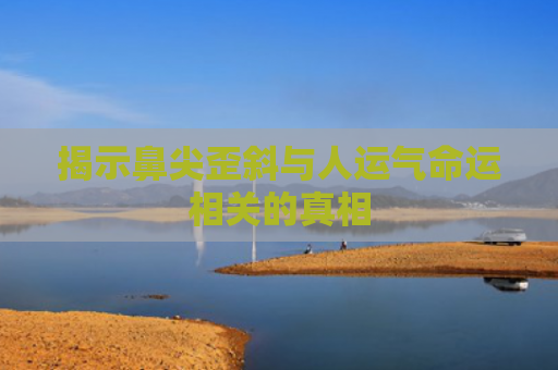揭示鼻尖歪斜与人运气命运相关的真相