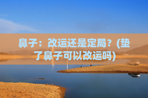鼻子：改运还是定局？(垫了鼻子可以改运吗)