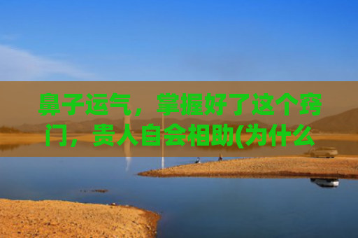 鼻子运气，掌握好了这个窍门，贵人自会相助(为什么整鼻子后运气变差了)