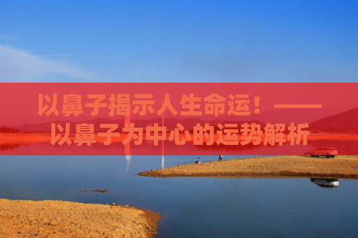 以鼻子揭示人生命运！——以鼻子为中心的运势解析