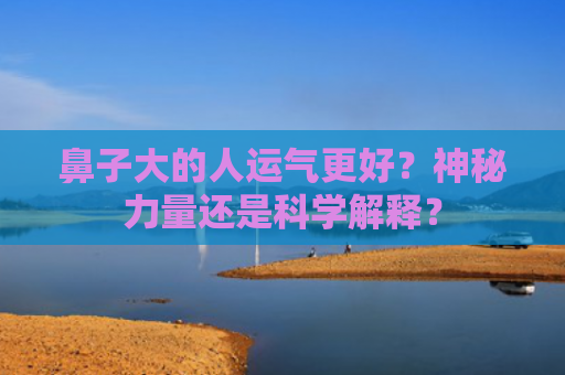 鼻子大的人运气更好？神秘力量还是科学解释？