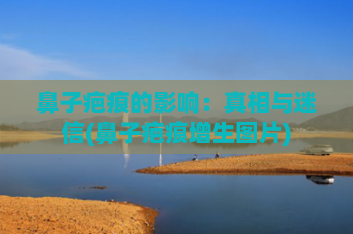 鼻子疤痕的影响：真相与迷信(鼻子疤痕增生图片)