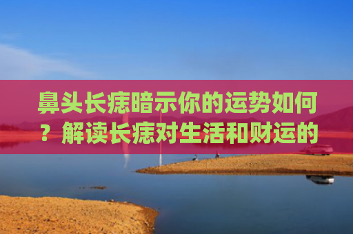 鼻头长痣暗示你的运势如何？解读长痣对生活和财运的影响(鼻头长个痣代表着什么)