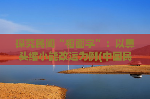 探究民间“相面学”：以鼻头缩小能改运为例(中国民间相面识人30法)