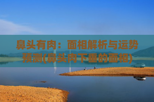 鼻头有肉：面相解析与运势预测(鼻头肉下垂的面相)