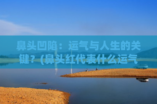 鼻头凹陷：运气与人生的关键？(鼻头红代表什么运气)