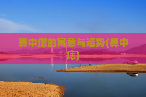 鼻中痣的寓意与运势(鼻中痣)