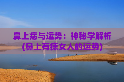 鼻上痣与运势：神秘学解析(鼻上有痣女人的运势)