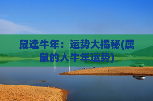 鼠逢牛年：运势大揭秘(属鼠的人牛年运势)