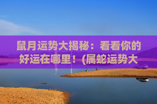 鼠月运势大揭秘：看看你的好运在哪里！(属蛇运势大揭秘)