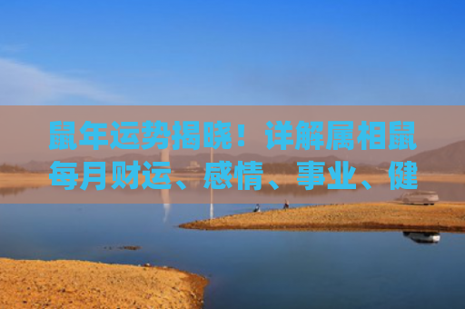 鼠年运势揭晓！详解属相鼠每月财运、感情、事业、健康等运势(鼠年2023年运势)