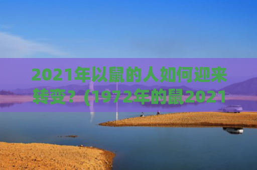 2021年以鼠的人如何迎来转变？(1972年的鼠2021年下半年)
