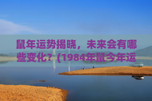 鼠年运势揭晓，未来会有哪些变化？(1984年鼠今年运势)