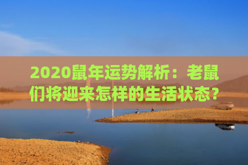 2020鼠年运势解析：老鼠们将迎来怎样的生活状态？(2020鼠年运势1972年)