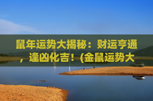 鼠年运势大揭秘：财运亨通，逢凶化吉！(金鼠运势大揭秘)