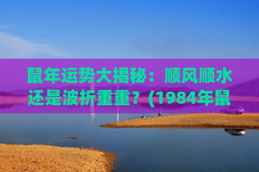 鼠年运势大揭秘：顺风顺水还是波折重重？(1984年鼠今年运势)