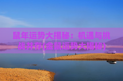 鼠年运势大揭秘：机遇与挑战并存(金鼠运势大揭秘)