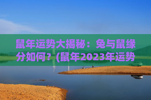 鼠年运势大揭秘：兔与鼠缘分如何？(鼠年2023年运势)