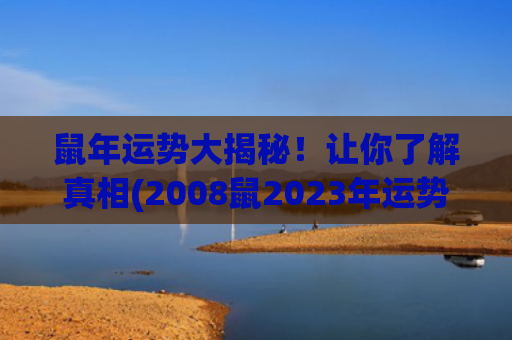 鼠年运势大揭秘！让你了解真相(2008鼠2023年运势)