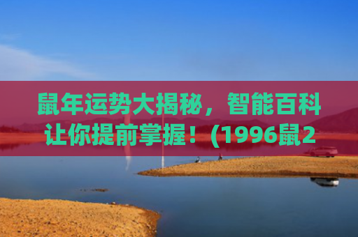 鼠年运势大揭秘，智能百科让你提前掌握！(1996鼠2023年运势)