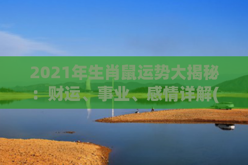 2021年生肖鼠运势大揭秘：财运、事业、感情详解(2021年生肖鼠的运势)