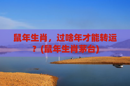 鼠年生肖，过啥年才能转运？(鼠年生肖茅台)