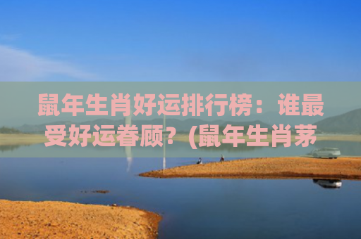 鼠年生肖好运排行榜：谁最受好运眷顾？(鼠年生肖茅台酒价格)