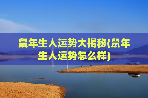 鼠年生人运势大揭秘(鼠年生人运势怎么样)